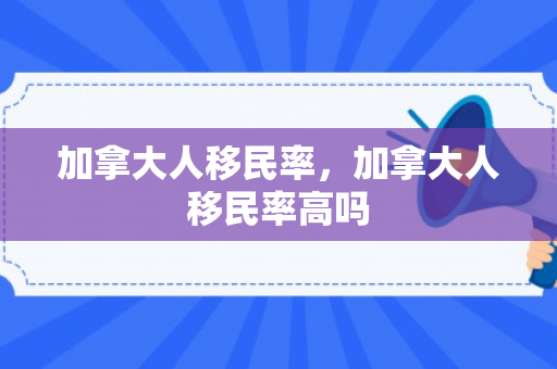 加拿大人移民率，加拿大人移民率高吗