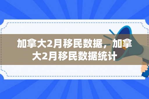 加拿大2月移民数据，加拿大2月移民数据统计
