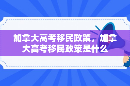 加拿大高考移民政策，加拿大高考移民政策是什么
