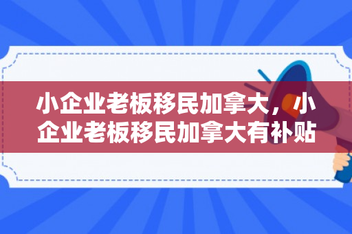 小企业老板移民加拿大，小企业老板移民加拿大有补贴吗