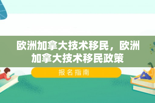 欧洲加拿大技术移民，欧洲加拿大技术移民政策