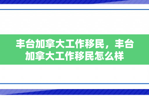 丰台加拿大工作移民，丰台加拿大工作移民怎么样