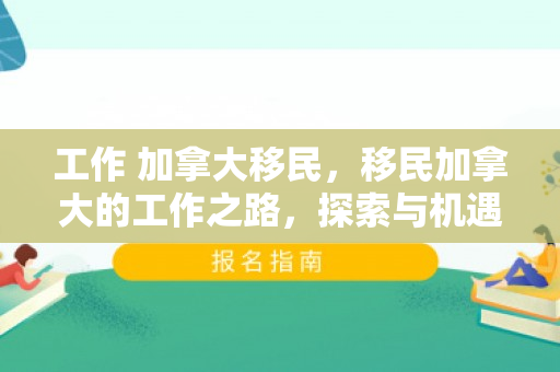 工作 加拿大移民，移民加拿大的工作之路，探索与机遇