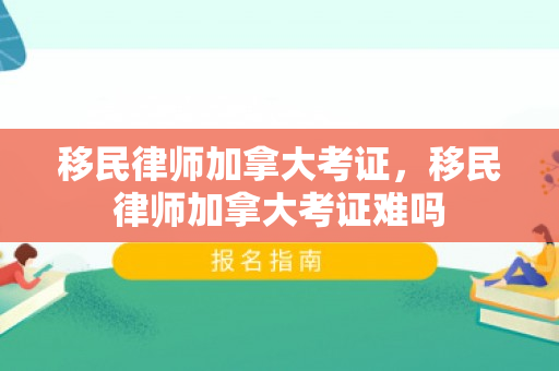 移民律师加拿大考证，移民律师加拿大考证难吗