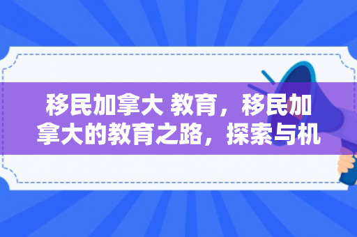 移民加拿大 教育，移民加拿大的教育之路，探索与机遇