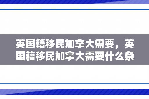 英国籍移民加拿大需要，英国籍移民加拿大需要什么条件