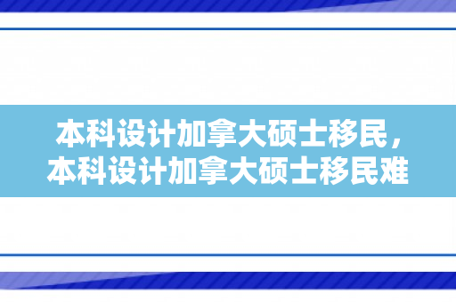 本科设计加拿大硕士移民，本科设计加拿大硕士移民难吗