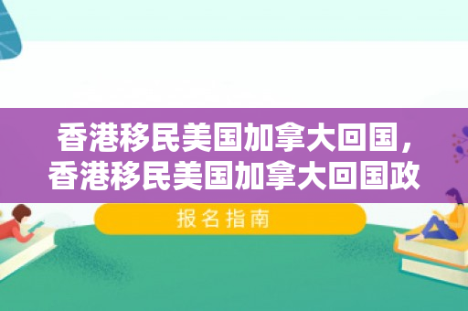 香港移民美国加拿大回国，香港移民美国加拿大回国政策