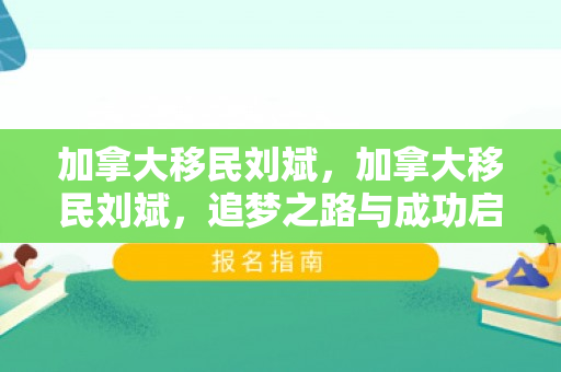 加拿大移民刘斌，加拿大移民刘斌，追梦之路与成功启示