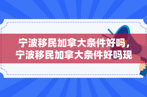 宁波移民加拿大条件好吗，宁波移民加拿大条件好吗现在