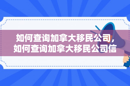 如何查询加拿大移民公司，如何查询加拿大移民公司信息