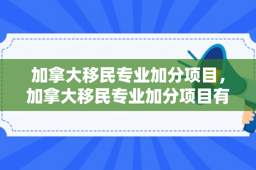 加拿大移民专业加分项目，加拿大移民专业加分项目有哪些