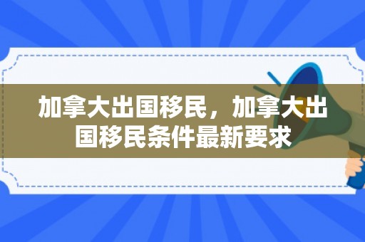 加拿大出国移民，加拿大出国移民条件最新要求