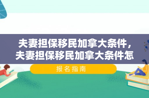 夫妻担保移民加拿大条件，夫妻担保移民加拿大条件怎么样