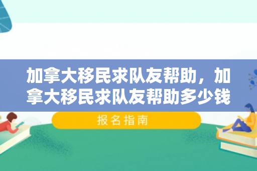 加拿大移民求队友帮助，加拿大移民求队友帮助多少钱