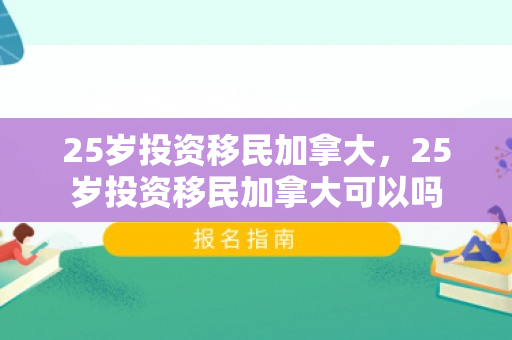 25岁投资移民加拿大，25岁投资移民加拿大可以吗