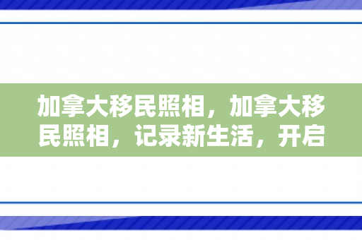 加拿大移民照相，加拿大移民照相，记录新生活，开启新篇章