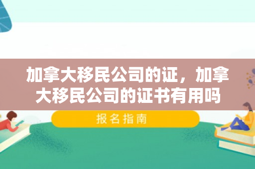 加拿大移民公司的证，加拿大移民公司的证书有用吗