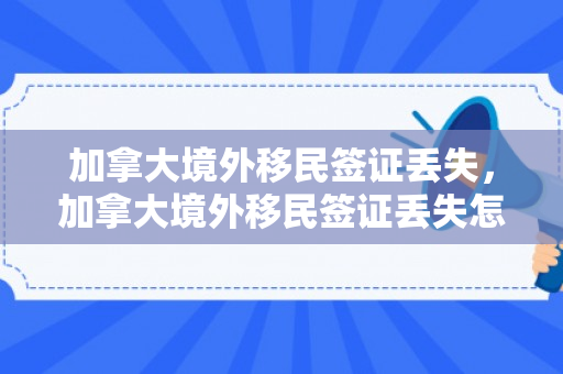 加拿大境外移民签证丢失，加拿大境外移民签证丢失怎么办