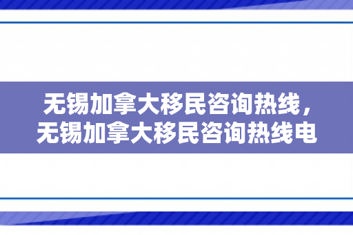 无锡加拿大移民咨询热线，无锡加拿大移民咨询热线电话