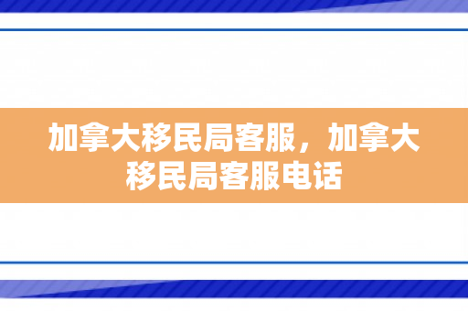 加拿大移民局客服，加拿大移民局客服电话