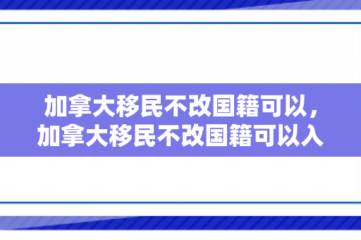 加拿大移民不改国籍可以，加拿大移民不改国籍可以入籍吗
