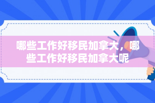 哪些工作好移民加拿大，哪些工作好移民加拿大呢