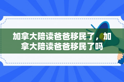 加拿大陪读爸爸移民了，加拿大陪读爸爸移民了吗
