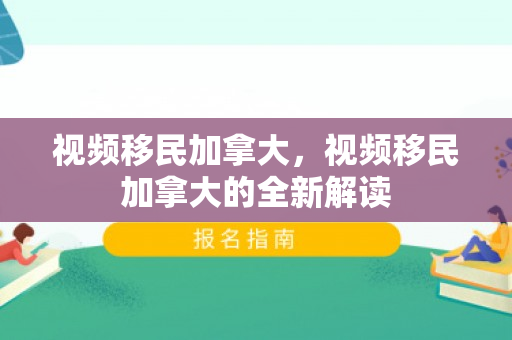 视频移民加拿大，视频移民加拿大的全新解读