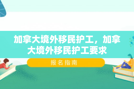 加拿大境外移民护工，加拿大境外移民护工要求