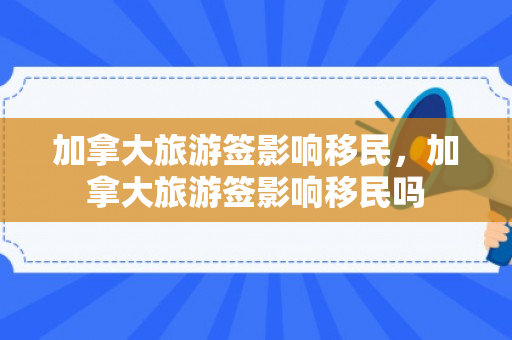 加拿大旅游签影响移民，加拿大旅游签影响移民吗