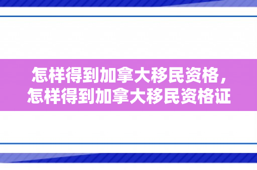 怎样得到加拿大移民资格，怎样得到加拿大移民资格证书