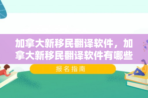 加拿大新移民翻译软件，加拿大新移民翻译软件有哪些