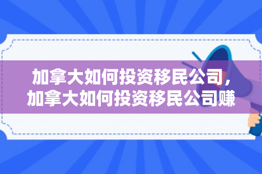 加拿大如何投资移民公司，加拿大如何投资移民公司赚钱