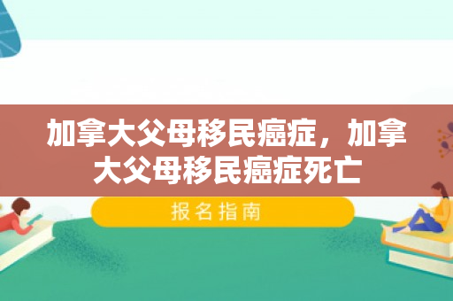 加拿大父母移民癌症，加拿大父母移民癌症死亡