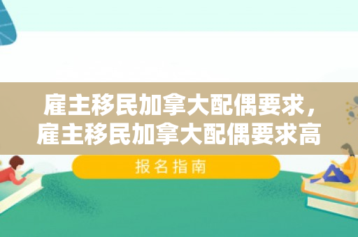 雇主移民加拿大配偶要求，雇主移民加拿大配偶要求高吗