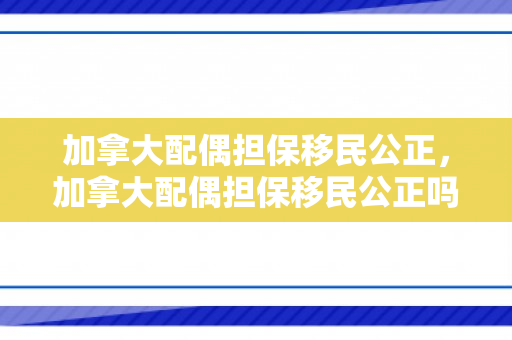加拿大配偶担保移民公正，加拿大配偶担保移民公正吗