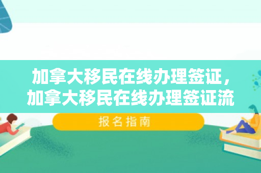 加拿大移民在线办理签证，加拿大移民在线办理签证流程