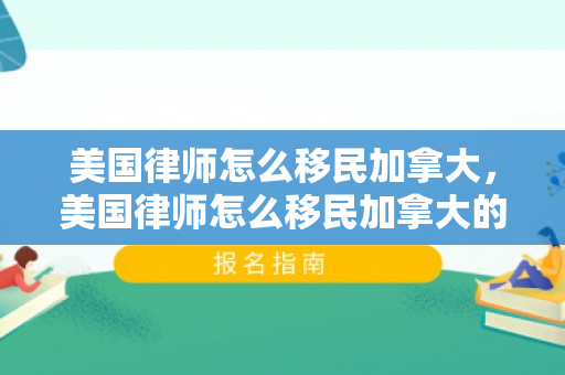 美国律师怎么移民加拿大，美国律师怎么移民加拿大的