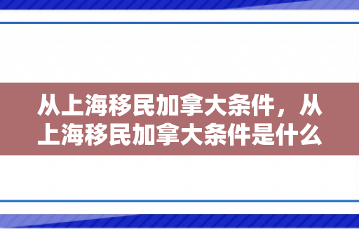 从上海移民加拿大条件，从上海移民加拿大条件是什么