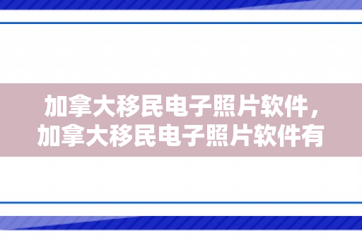 加拿大移民电子照片软件，加拿大移民电子照片软件有哪些