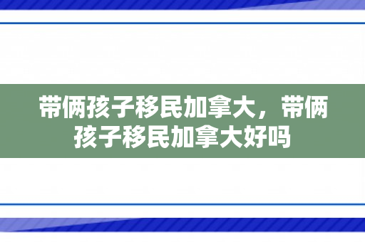 带俩孩子移民加拿大，带俩孩子移民加拿大好吗