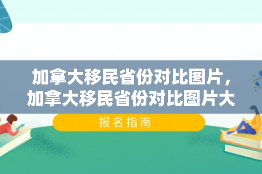 加拿大移民省份对比图片，加拿大移民省份对比图片大全