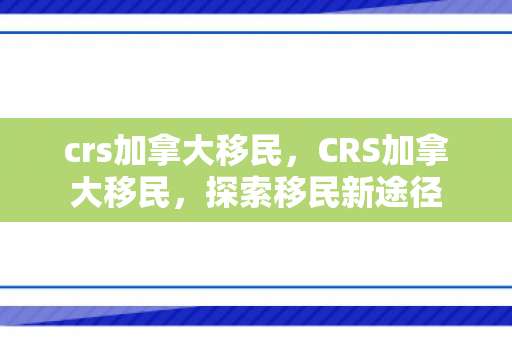 crs加拿大移民，CRS加拿大移民，探索移民新途径