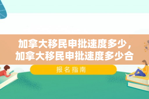 加拿大移民申批速度多少，加拿大移民申批速度多少合适
