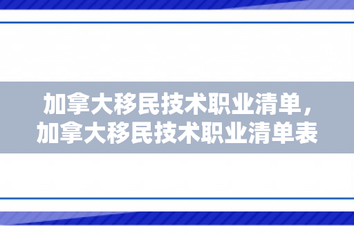 加拿大移民技术职业清单，加拿大移民技术职业清单表