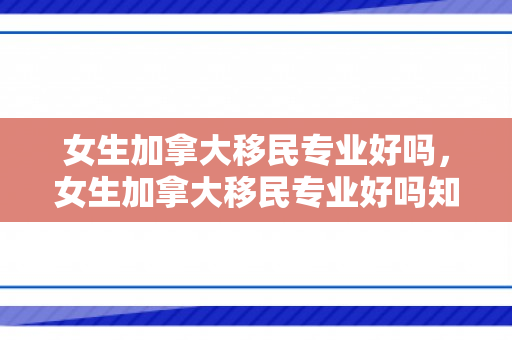 女生加拿大移民专业好吗，女生加拿大移民专业好吗知乎