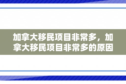 加拿大移民项目非常多，加拿大移民项目非常多的原因