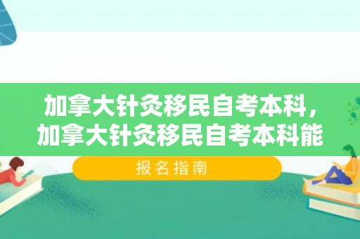 加拿大针灸移民自考本科，加拿大针灸移民自考本科能考吗
