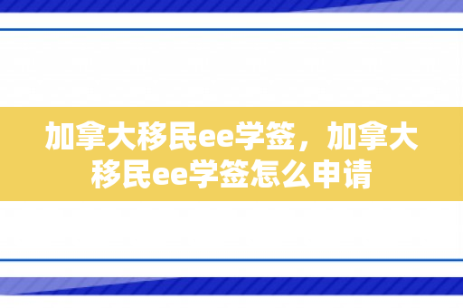 加拿大移民ee学签，加拿大移民ee学签怎么申请